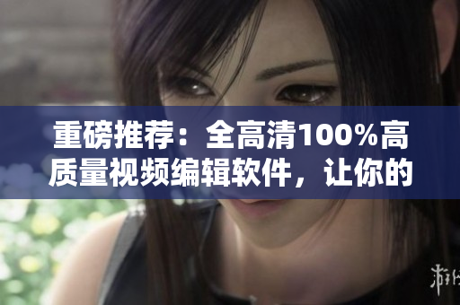 重磅推荐：全高清100%高质量视频编辑软件，让你的制作更精彩！