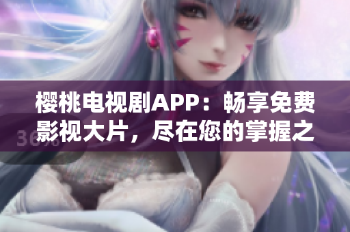 樱桃电视剧APP：畅享免费影视大片，尽在您的掌握之中