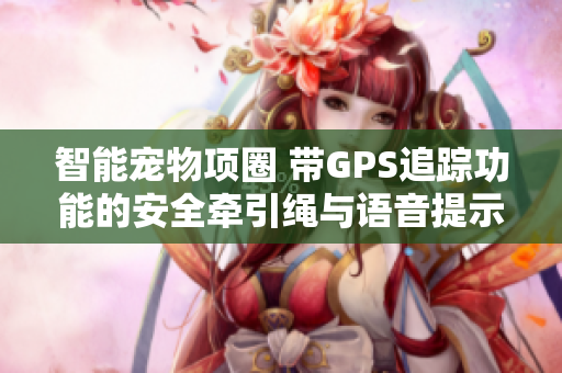 智能宠物项圈 带GPS追踪功能的安全牵引绳与语音提示铃铛