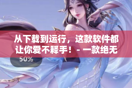 从下载到运行，这款软件都让你爱不释手！- 一款绝无仅有的软件体验