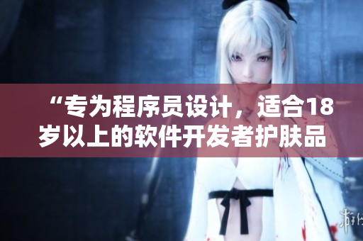“专为程序员设计，适合18岁以上的软件开发者护肤品推荐”