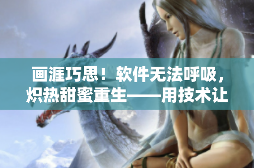画涯巧思！软件无法呼吸，炽热甜蜜重生——用技术让程序健康运行