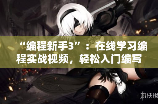 “编程新手3”：在线学习编程实战视频，轻松入门编写软件！