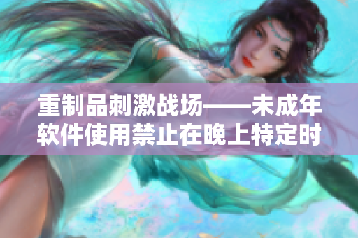 重制品刺激战场——未成年软件使用禁止在晚上特定时间！