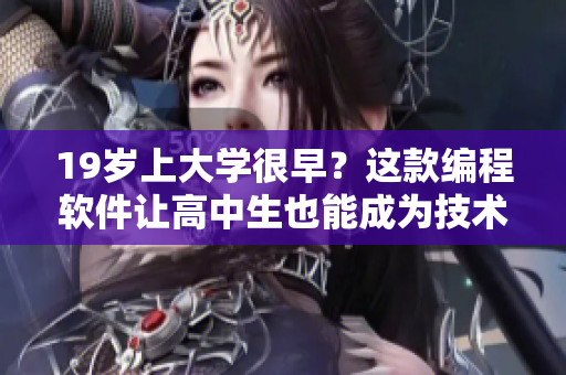 19岁上大学很早？这款编程软件让高中生也能成为技术大牛！