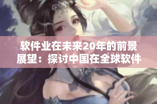 软件业在未来20年的前景展望：探讨中国在全球软件市场中的崛起