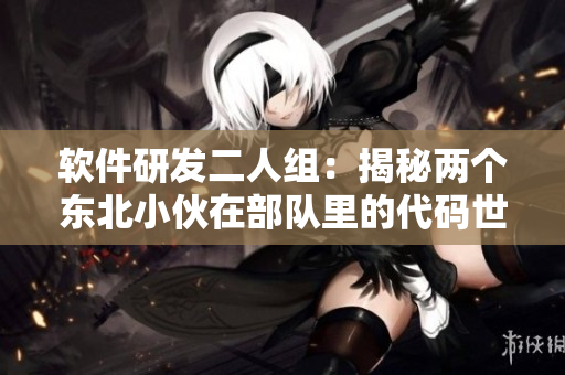 软件研发二人组：揭秘两个东北小伙在部队里的代码世界