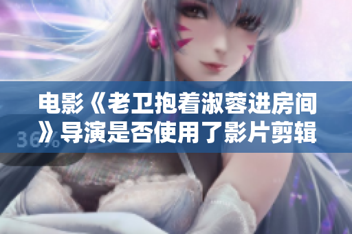 电影《老卫抱着淑蓉进房间》导演是否使用了影片剪辑软件？