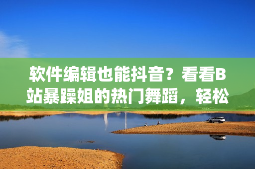 软件编辑也能抖音？看看B站暴躁姐的热门舞蹈，轻松get软件全流程！