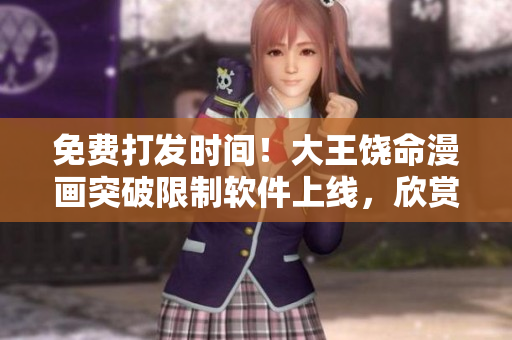 免费打发时间！大王饶命漫画突破限制软件上线，欣赏更优质的观影体验！