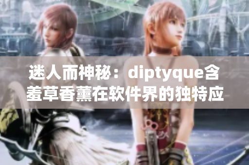 迷人而神秘：diptyque含羞草香薰在软件界的独特应用之旅
