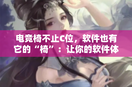电竞椅不止C位，软件也有它的“椅”：让你的软件体验UP UP！