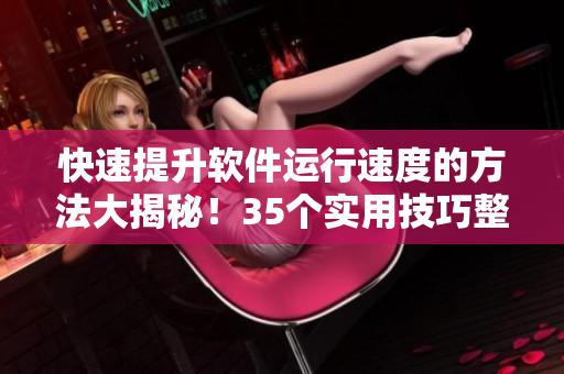 快速提升软件运行速度的方法大揭秘！35个实用技巧整理
