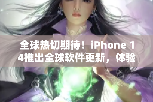 全球热切期待！iPhone 14推出全球软件更新，体验大幅提升！