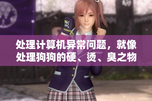处理计算机异常问题，就像处理狗狗的硬、烫、臭之物