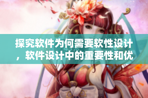探究软件为何需要软性设计，软件设计中的重要性和优势