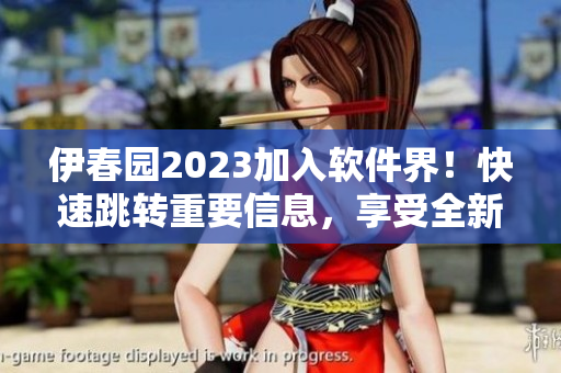 伊春园2023加入软件界！快速跳转重要信息，享受全新使用体验！