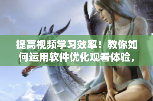 提高视频学习效率！教你如何运用软件优化观看体验，快速掌握知识点！