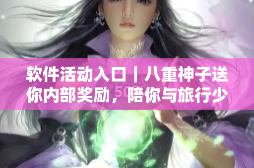 软件活动入口｜八重神子送你内部奖励，陪你与旅行少女一起启程