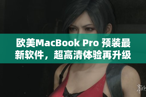 欧美MacBook Pro 预装最新软件，超高清体验再升级！