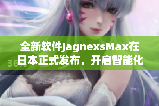 全新软件JagnexsMax在日本正式发布，开启智能化与高效率新时代