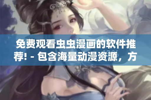 免费观看虫虫漫画的软件推荐! - 包含海量动漫资源，方便快捷的阅读体验