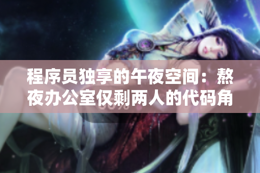 程序员独享的午夜空间：熬夜办公室仅剩两人的代码角落