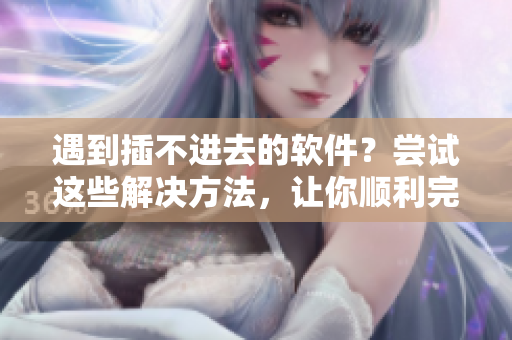 遇到插不进去的软件？尝试这些解决方法，让你顺利完成安装！