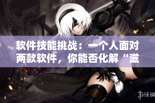 软件技能挑战：一个人面对两款软件，你能否化解“滋味1V2”的局面？