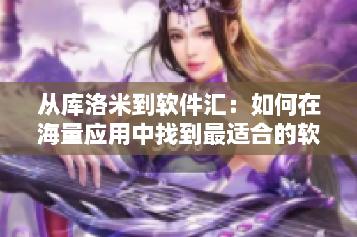 从库洛米到软件汇：如何在海量应用中找到最适合的软件？