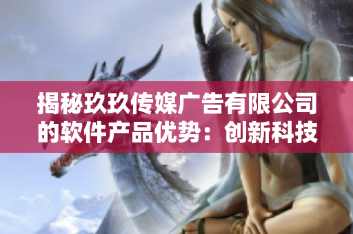 揭秘玖玖传媒广告有限公司的软件产品优势：创新科技与行业经验的完美结合