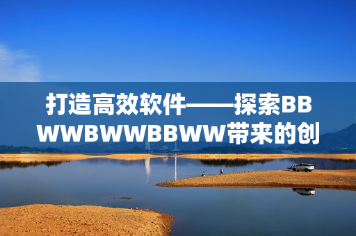 打造高效软件——探索BBWWBWWBBWW带来的创新之路