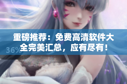 重磅推荐：免费高清软件大全完美汇总，应有尽有！