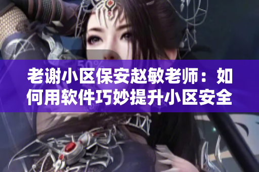 老谢小区保安赵敏老师：如何用软件巧妙提升小区安全？