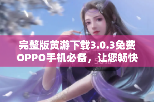 完整版黄游下载3.0.3免费OPPO手机必备，让您畅快体验精彩游戏！