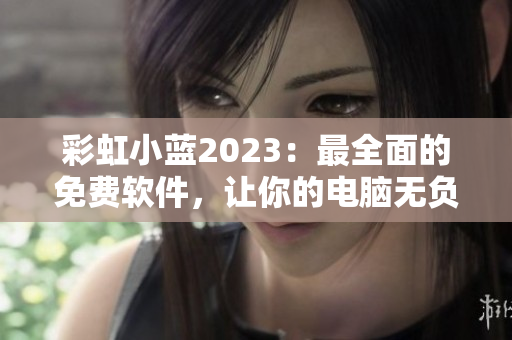 彩虹小蓝2023：最全面的免费软件，让你的电脑无负担！