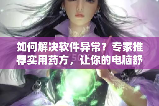 如何解决软件异常？专家推荐实用药方，让你的电脑舒舒服服~
