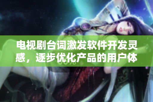 电视剧台词激发软件开发灵感，逐步优化产品的用户体验和社交功能