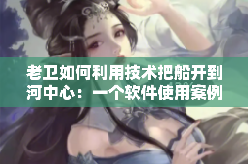 老卫如何利用技术把船开到河中心：一个软件使用案例