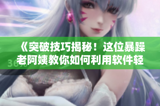 《突破技巧揭秘！这位暴躁老阿姨教你如何利用软件轻松玩转CSGO》