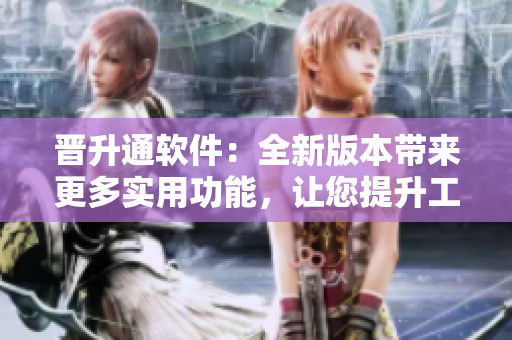 晋升通软件：全新版本带来更多实用功能，让您提升工作效率与沟通能力