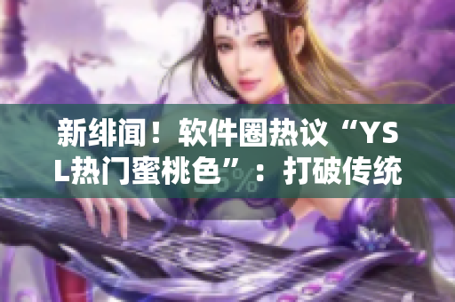 新绯闻！软件圈热议“YSL热门蜜桃色”：打破传统色彩规范？！