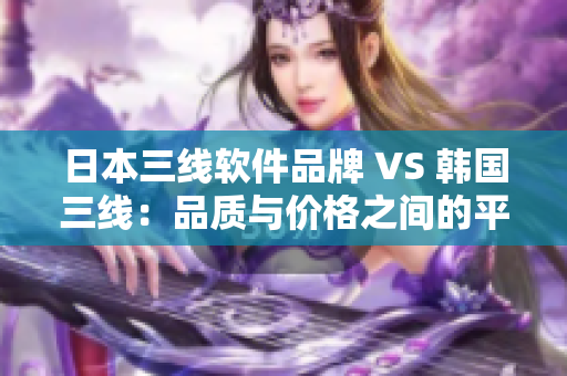 日本三线软件品牌 VS 韩国三线：品质与价格之间的平衡问题