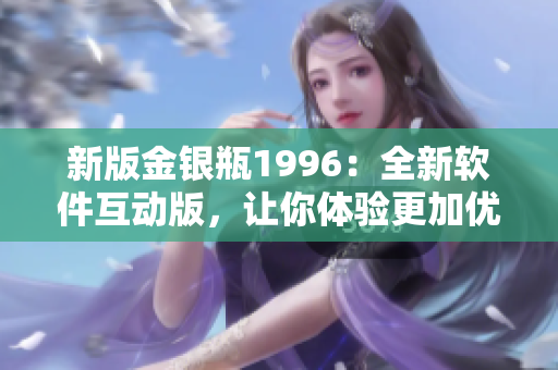 新版金银瓶1996：全新软件互动版，让你体验更加优质的阅读体验
