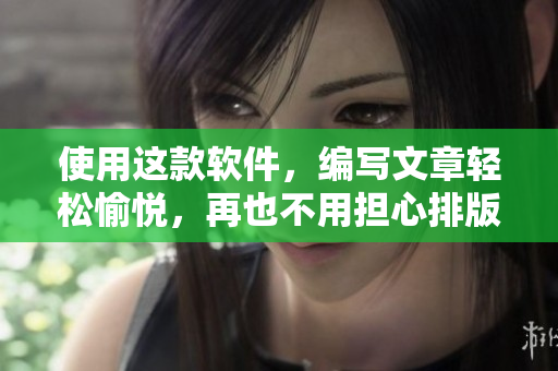使用这款软件，编写文章轻松愉悦，再也不用担心排版问题！