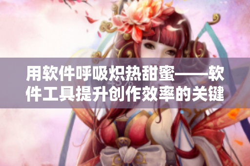 用软件呼吸炽热甜蜜——软件工具提升创作效率的关键步骤