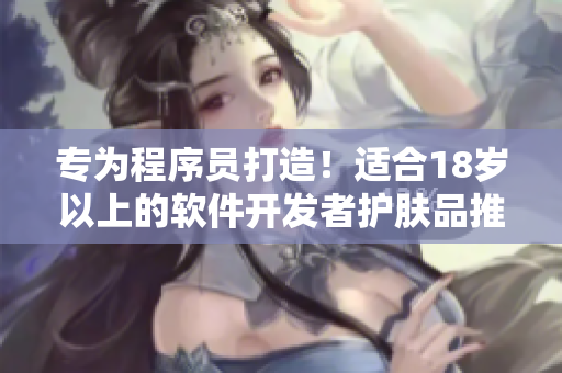 专为程序员打造！适合18岁以上的软件开发者护肤品推荐