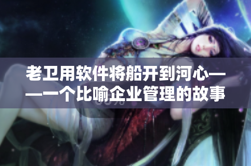 老卫用软件将船开到河心——一个比喻企业管理的故事