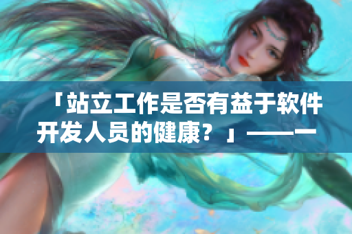「站立工作是否有益于软件开发人员的健康？」——一个程序员的站立工作体验