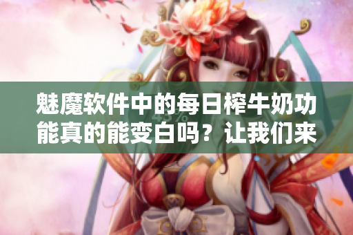 魅魔软件中的每日榨牛奶功能真的能变白吗？让我们来揭开真相